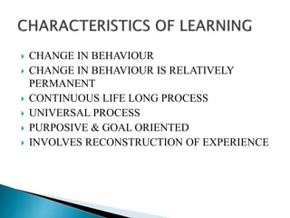  CHANGE IN BEHAVIOUR
 CHANGE IN BEHAVIOUR IS RELATIVELY
PERMANENT
 CONTINUOUS LIFE LONG PROCESS
 UNIVERSAL PROCESS
 PURPOSIVE & GOAL ORIENTED
 INVOLVES RECONSTRUCTION OF EXPERIENCE
 
