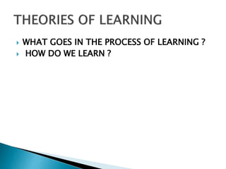  WHAT GOES IN THE PROCESS OF LEARNING ?
 HOW DO WE LEARN ?
 