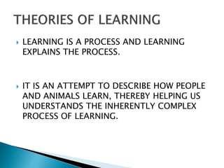  LEARNING IS A PROCESS AND LEARNING
EXPLAINS THE PROCESS.
 IT IS AN ATTEMPT TO DESCRIBE HOW PEOPLE
AND ANIMALS LEARN, THEREBY HELPING US
UNDERSTANDS THE INHERENTLY COMPLEX
PROCESS OF LEARNING.
 