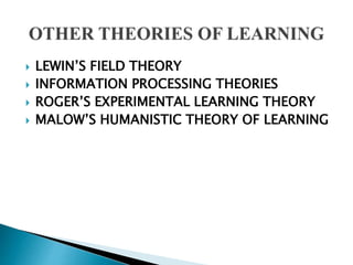  LEWIN’S FIELD THEORY
 INFORMATION PROCESSING THEORIES
 ROGER’S EXPERIMENTAL LEARNING THEORY
 MALOW’S HUMANISTIC THEORY OF LEARNING
 