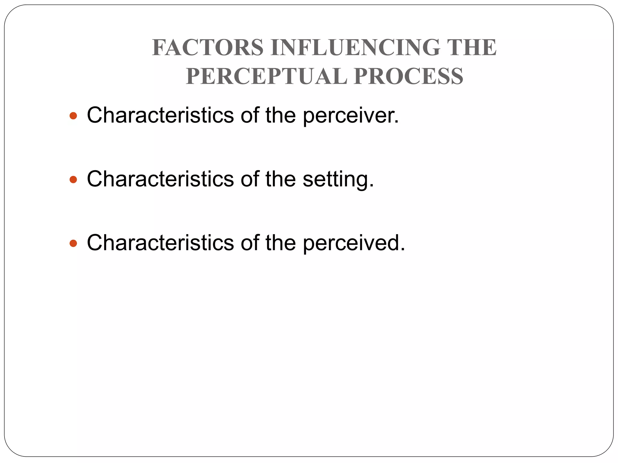 FACTORS INFLUENCING THE
PERCEPTUAL PROCESS
 Characteristics of the perceiver.
 Characteristics of the setting.
 Characteristics of the perceived.
 