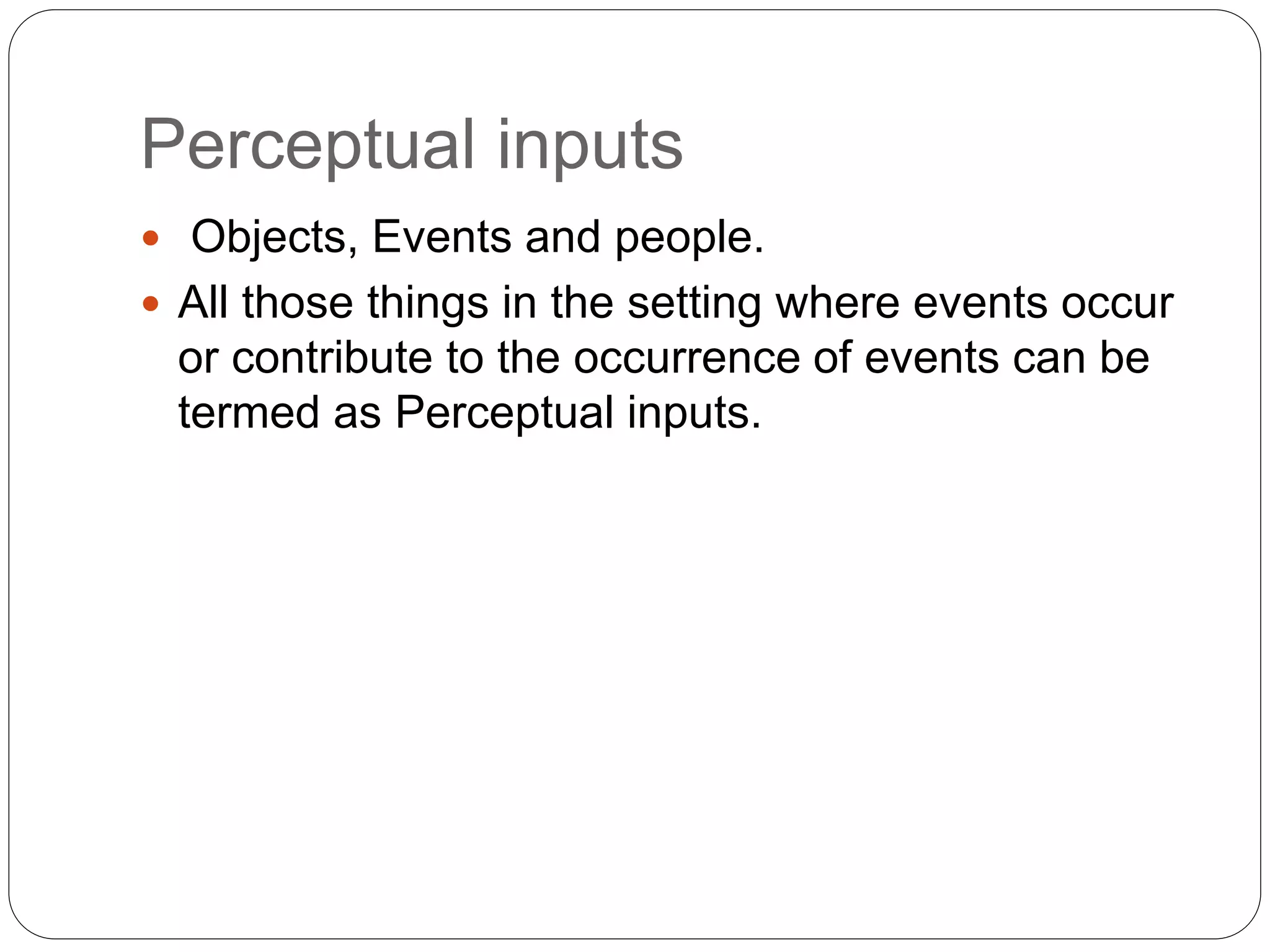 Perceptual inputs
 Objects, Events and people.
 All those things in the setting where events occur
or contribute to the occurrence of events can be
termed as Perceptual inputs.
 
