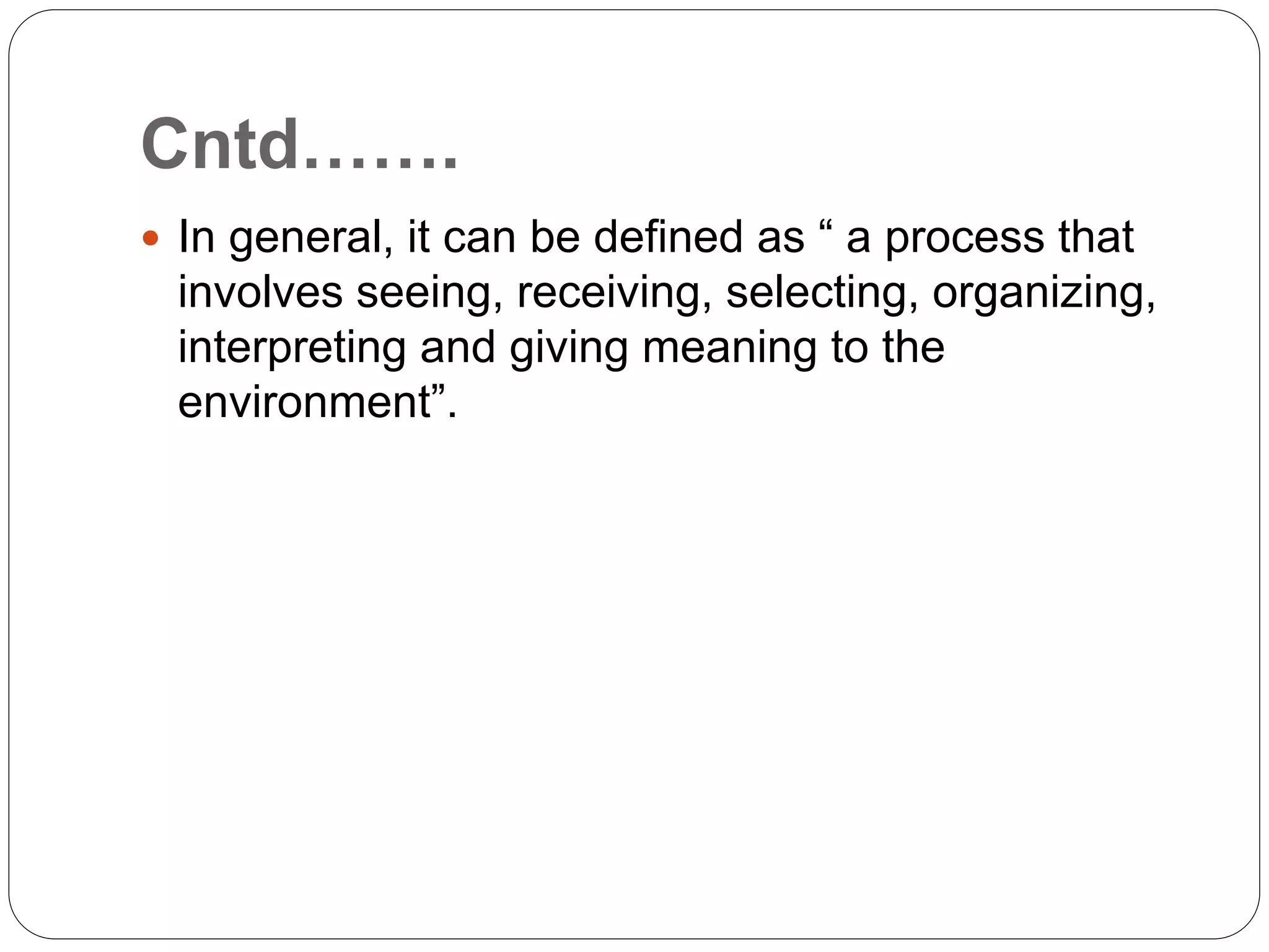 Cntd…….
 In general, it can be defined as “ a process that
involves seeing, receiving, selecting, organizing,
interpreting and giving meaning to the
environment”.
 