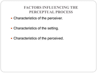 FACTORS INFLUENCING THE
PERCEPTUAL PROCESS
 Characteristics of the perceiver.
 Characteristics of the setting.
 Characteristics of the perceived.
 