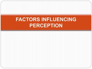 FACTORS INFLUENCING
PERCEPTION
 