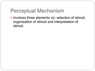 Perceptual Mechanism
 Involves three elements viz. selection of stimuli,
organization of stimuli and interpretation of
stimuli.
 
