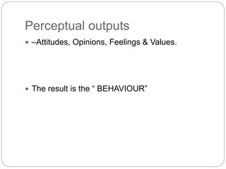 Perceptual outputs
 –Attitudes, Opinions, Feelings & Values.
 The result is the “ BEHAVIOUR”
 