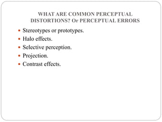 WHAT ARE COMMON PERCEPTUAL
DISTORTIONS? Or PERCEPTUAL ERRORS
 Stereotypes or prototypes.
 Halo effects.
 Selective perception.
 Projection.
 Contrast effects.
 