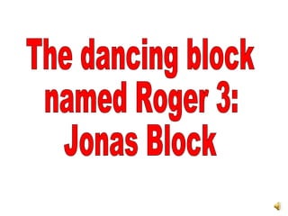The dancing block named Roger 3: Jonas Block 