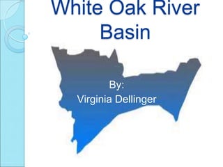 White Oak River
     Basin

         By:
  Virginia Dellinger
 
