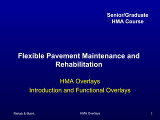 Rehab & Maint. HMA Overlays 1
Flexible Pavement Maintenance and
Rehabilitation
HMA Overlays
Introduction and Functional Overlays
Senior/Graduate
HMA Course
 