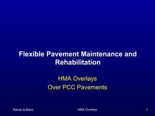 Rehab & Maint. HMA Overlays 1
HMA Overlays
Over PCC Pavements
Flexible Pavement Maintenance and
Rehabilitation
 