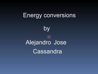 Energy conversions by Alejandro   Jose   Cassandra 