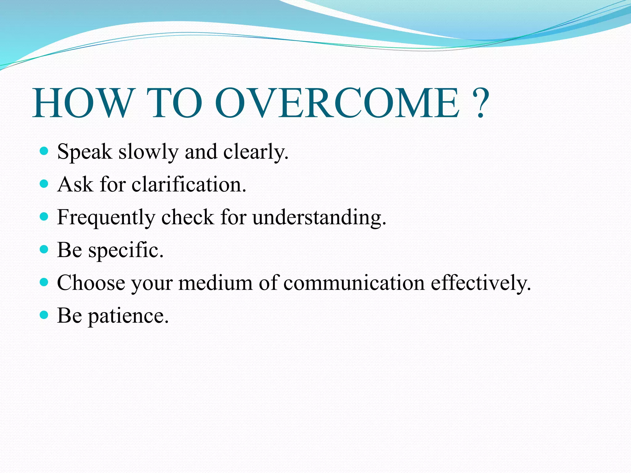 HOW TO OVERCOME ?
 Speak slowly and clearly.
 Ask for clarification.
 Frequently check for understanding.
 Be specific.
 Choose your medium of communication effectively.
 Be patience.
 