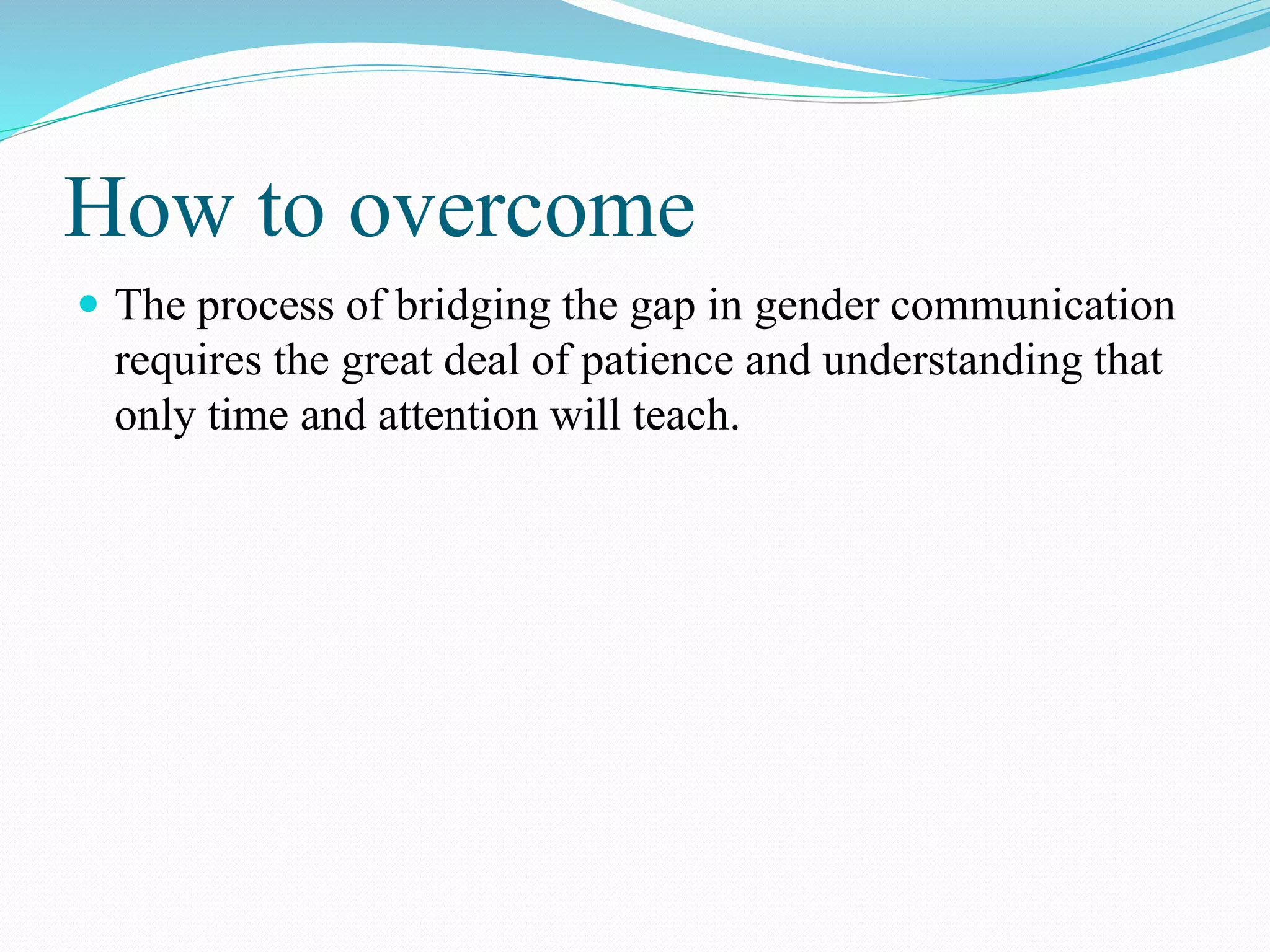 How to overcome
 The process of bridging the gap in gender communication
requires the great deal of patience and understanding that
only time and attention will teach.
 