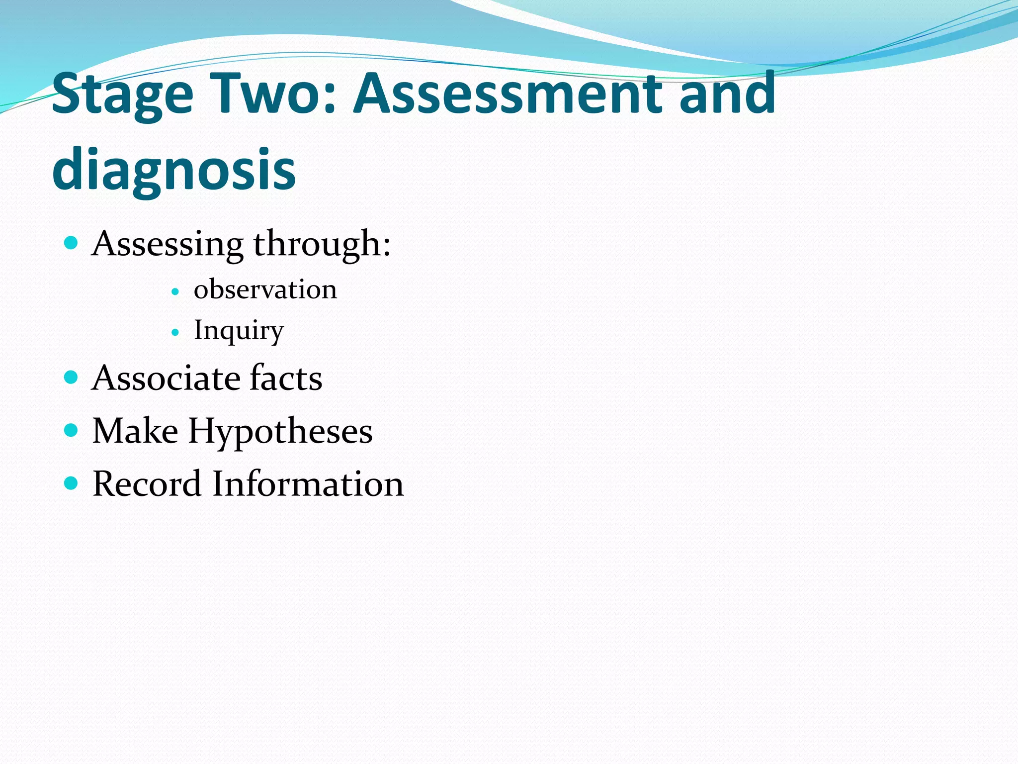 Stage Two: Assessment and
diagnosis
 Assessing through:
 observation
 Inquiry
 Associate facts
 Make Hypotheses
 Record Information
 