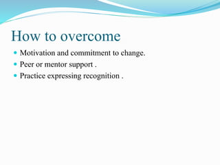 How to overcome
 Motivation and commitment to change.
 Peer or mentor support .
 Practice expressing recognition .
 
