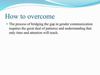 How to overcome
 The process of bridging the gap in gender communication
requires the great deal of patience and understanding that
only time and attention will teach.
 