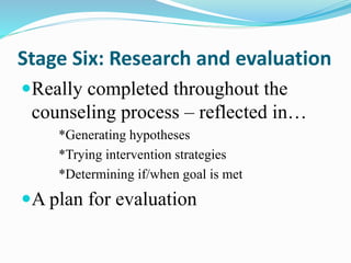 Stage Six: Research and evaluation
Really completed throughout the
counseling process – reflected in…
*Generating hypotheses
*Trying intervention strategies
*Determining if/when goal is met
A plan for evaluation
 