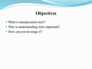 Objectives
 What is interpersonal style?
 Why is understanding style important?
 How can you leverage it?
 