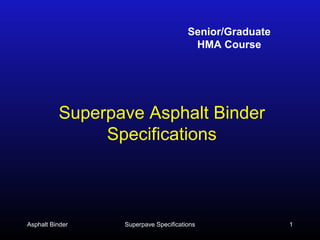 Senior/Graduate
HMA Course

Superpave Asphalt Binder
Specifications

Asphalt Binder

Superpave Specifications

1

 