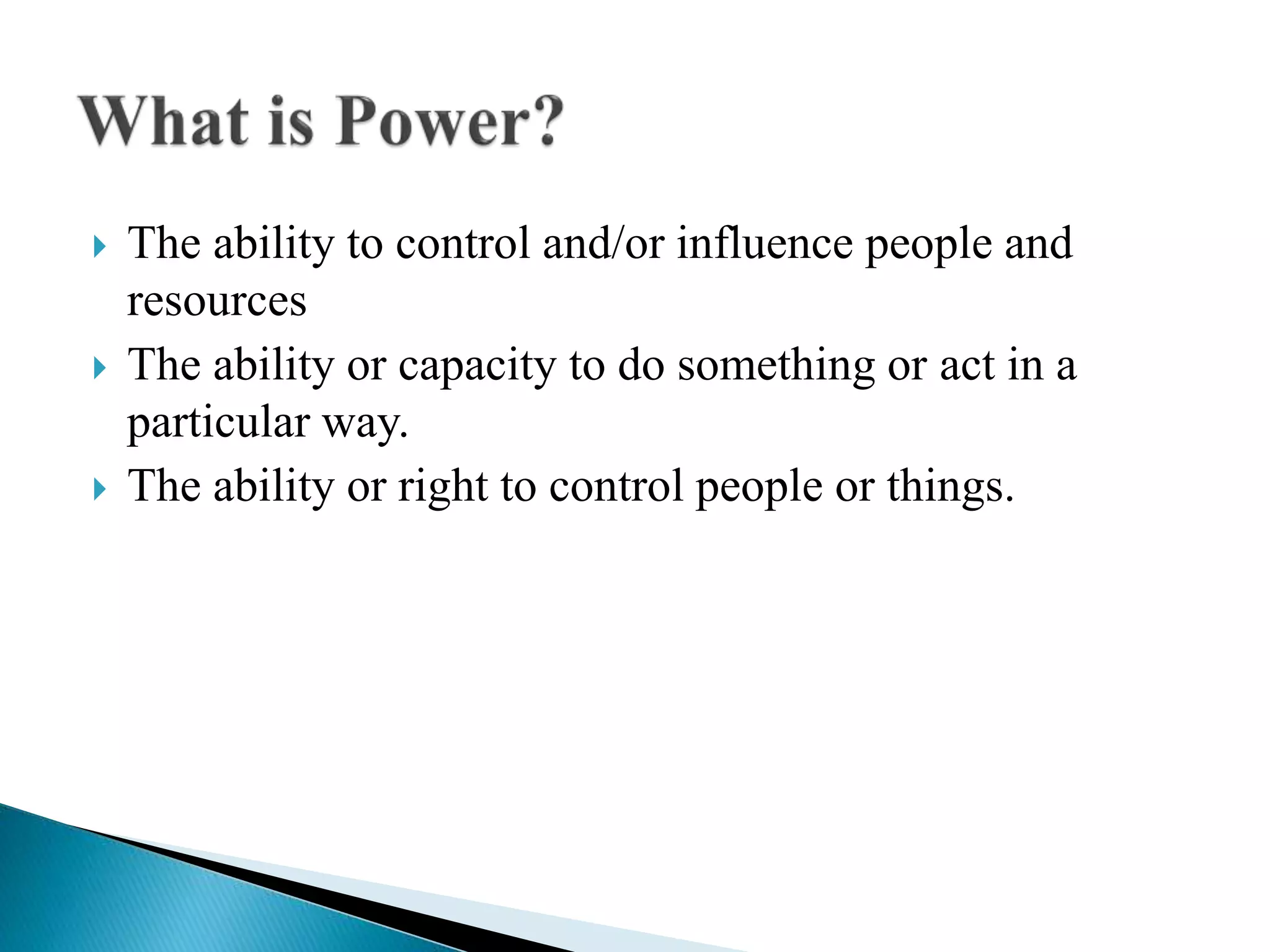  The ability to control and/or influence people and
resources
 The ability or capacity to do something or act in a
particular way.
 The ability or right to control people or things.
 