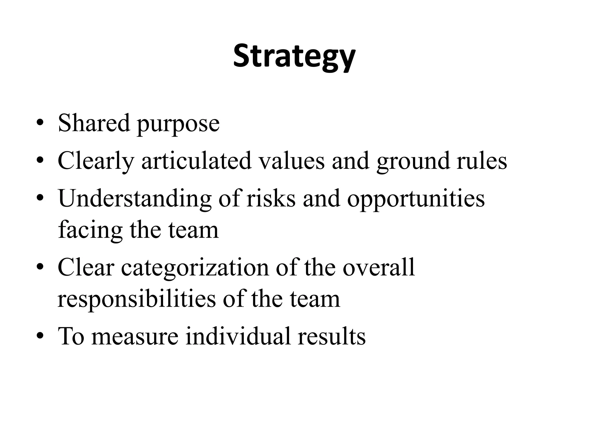 Strategy
• Shared purpose
• Clearly articulated values and ground rules
• Understanding of risks and opportunities
facing the team
• Clear categorization of the overall
responsibilities of the team
• To measure individual results
 