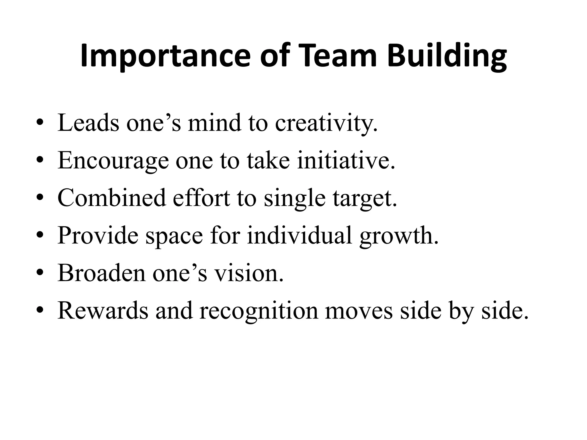 Importance of Team Building
• Leads one’s mind to creativity.
• Encourage one to take initiative.
• Combined effort to single target.
• Provide space for individual growth.
• Broaden one’s vision.
• Rewards and recognition moves side by side.
 