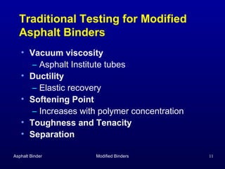 Traditional Testing for Modified
Asphalt Binders
• Vacuum viscosity
– Asphalt Institute tubes
• Ductility
– Elastic recovery
• Softening Point
– Increases with polymer concentration
• Toughness and Tenacity
• Separation
Asphalt Binder

Modified Binders

11

 