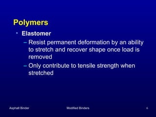 Polymers
• Elastomer
– Resist permanent deformation by an ability
to stretch and recover shape once load is
removed
– Only contribute to tensile strength when
stretched

Asphalt Binder

Modified Binders

6

 