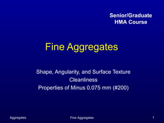 Senior/Graduate
                                             HMA Course



                Fine Aggregates

             Shape, Angularity, and Surface Texture
                           Cleanliness
              Properties of Minus 0.075 mm (#200)




Aggregates                Fine Aggregates                     1
 