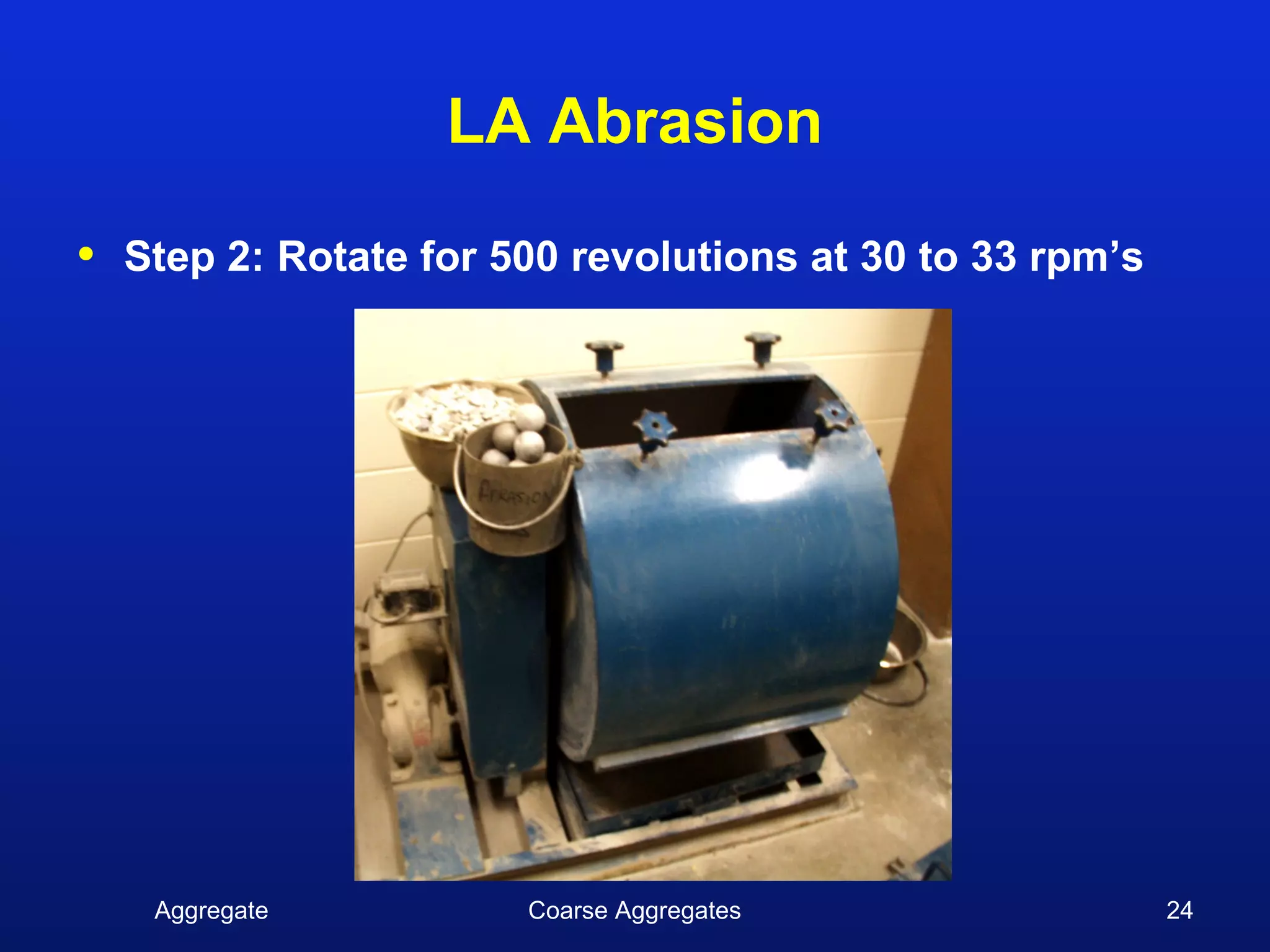 LA Abrasion

•   Step 2: Rotate for 500 revolutions at 30 to 33 rpm’s




     Aggregate          Coarse Aggregates                  24
 