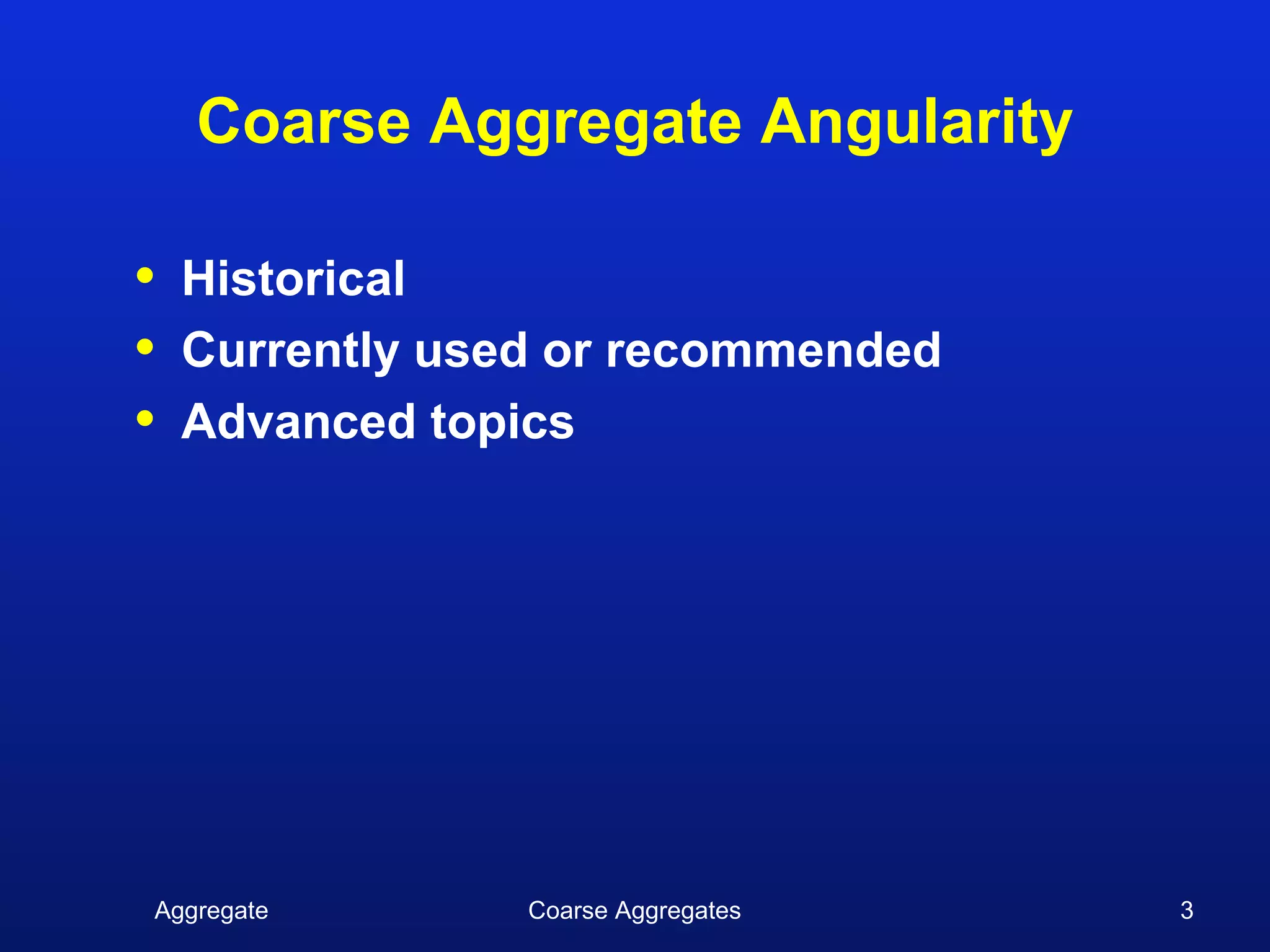 Coarse Aggregate Angularity

•   Historical
•   Currently used or recommended
•   Advanced topics




Aggregate        Coarse Aggregates   3
 