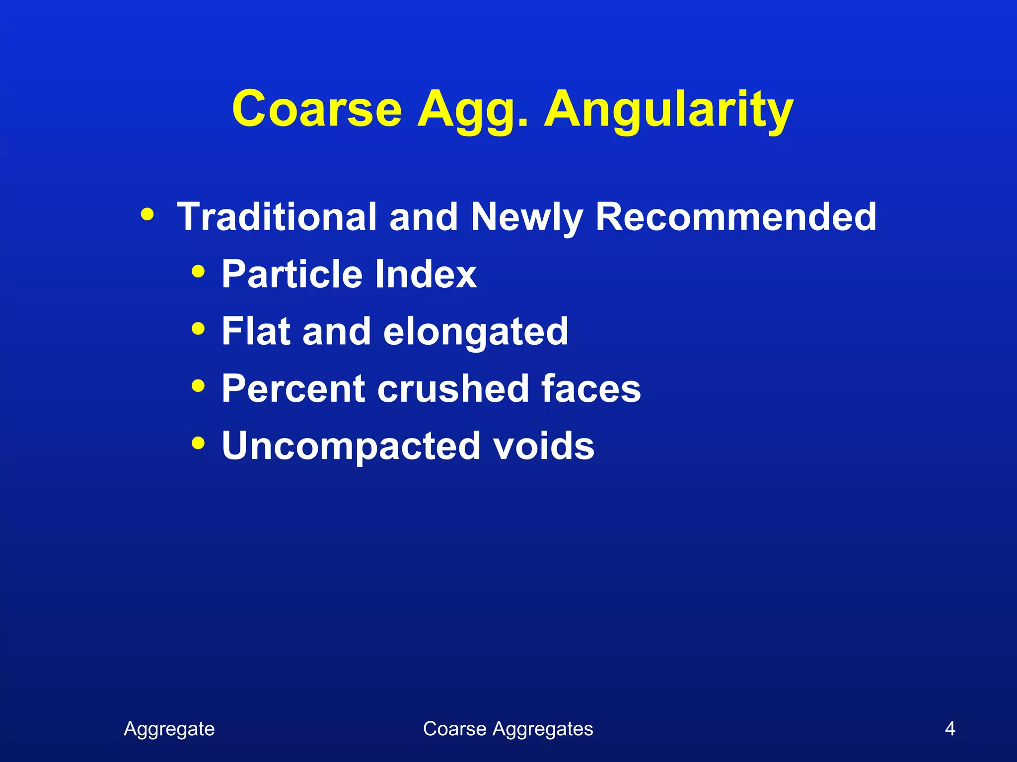 Coarse Agg. Angularity

 •   Traditional and Newly Recommended
      • Particle Index
      • Flat and elongated
      • Percent crushed faces
      • Uncompacted voids




Aggregate          Coarse Aggregates     4
 