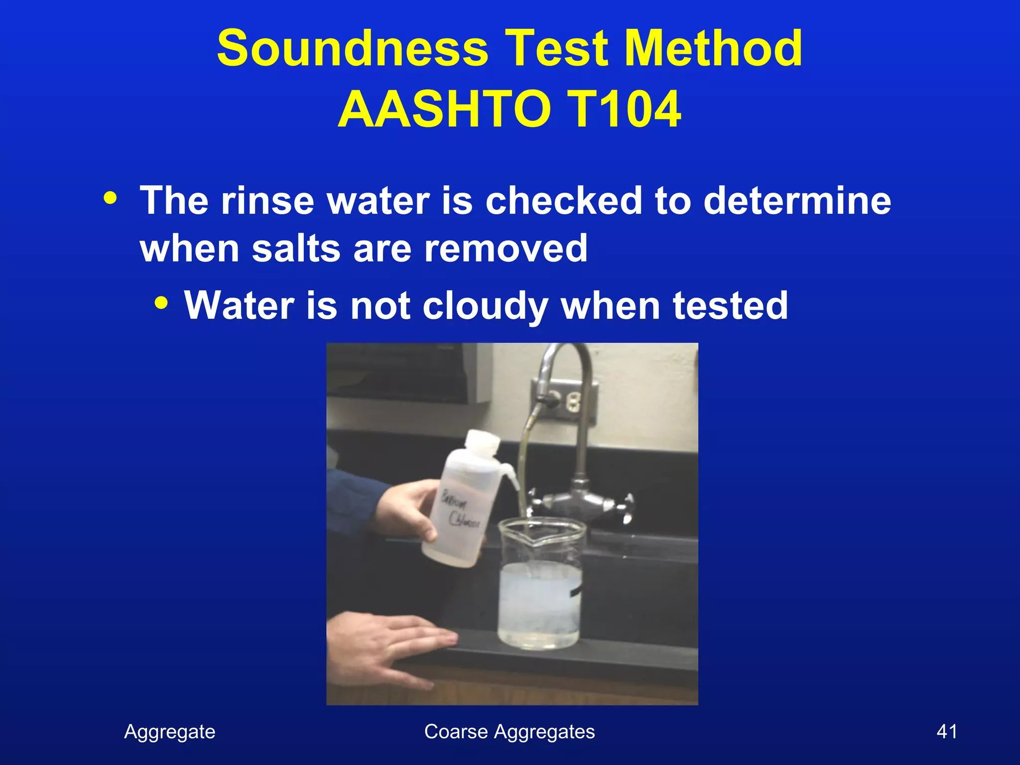 Soundness Test Method
                    AASHTO T104
•    The rinse water is checked to determine
     when salts are removed
      • Water is not cloudy when tested




    Aggregate          Coarse Aggregates       41
 