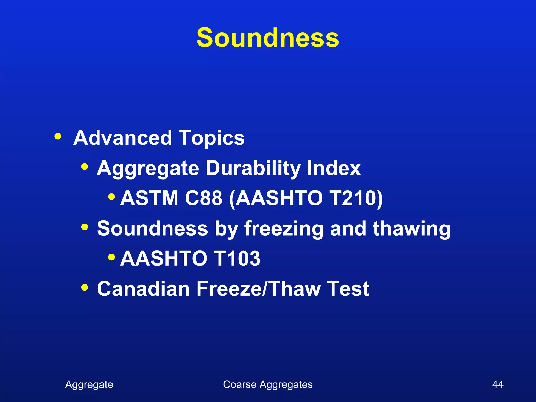 Soundness


•    Advanced Topics
     • Aggregate Durability Index
        • ASTM C88 (AASHTO T210)
     • Soundness by freezing and thawing
        • AASHTO T103
     • Canadian Freeze/Thaw Test


    Aggregate     Coarse Aggregates        44
 