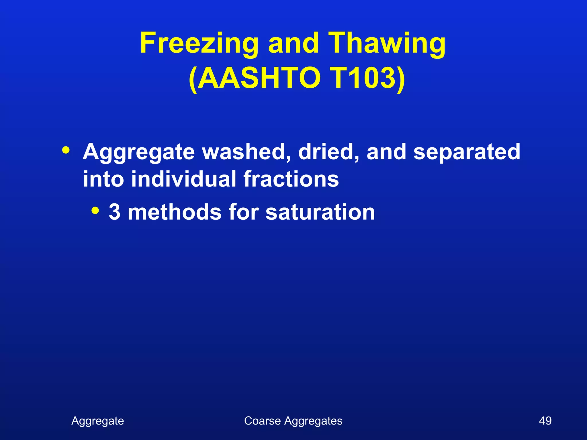 Freezing and Thawing
                   (AASHTO T103)

•    Aggregate washed, dried, and separated
     into individual fractions
      • 3 methods for saturation




    Aggregate         Coarse Aggregates       49
 