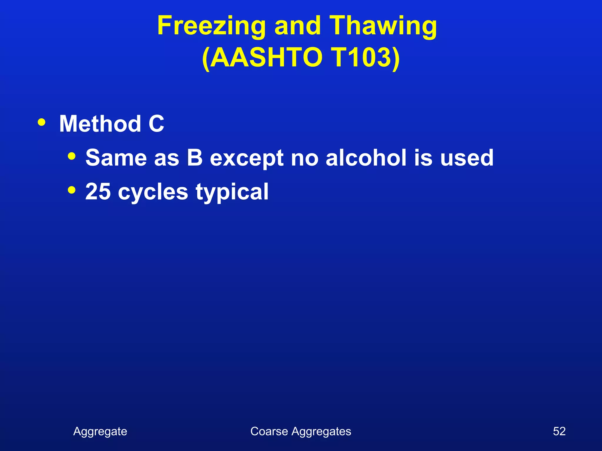 Freezing and Thawing
                    (AASHTO T103)

•   Method C
    • Same as B except no alcohol is used
    • 25 cycles typical




     Aggregate         Coarse Aggregates    52
 