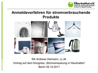 Anmeldeverfahren für stromverbrauchende
               Produkte




               RA Andreas Hermann, LL.M.
Vortrag auf dem Kongress „Stromeinsparung in Haushalten“
                   Berlin 02.12.2011
 