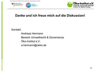 Danke und ich freue mich auf die Diskussion!



Kontakt:
        Andreas Hermann
        Bereich Umweltrecht & Governance
        Öko-Institut e.V.
        a.hermann@oeko.de




                                                 17
 