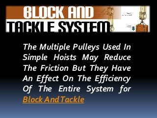 The Multiple Pulleys Used In
Simple Hoists May Reduce
The Friction But They Have
An Effect On The Efficiency
Of The Entire System for
Block AndTackle
 