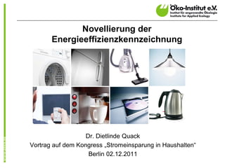 Novellierung der
       Energieeffizienzkennzeichnung




                   Dr. Dietlinde Quack
Vortrag auf dem Kongress „Stromeinsparung in Haushalten“
                    Berlin 02.12.2011
 