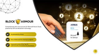 w w w . b l o c k a r m o u r. c o m
1
Comprehensive Zero Trust security for Microsoft Azure Cloud;
powered by SDP and Blockchain technology
Accelerated by Airbus
Featured as one of the Top 25
cybersecurity innovations by Accenture
Part of Microsoft for Startups program
 