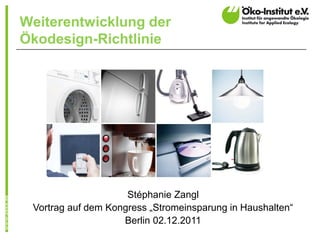 Weiterentwicklung der
Ökodesign-Richtlinie




                     Stéphanie Zangl
 Vortrag auf dem Kongress „Stromeinsparung in Haushalten“
                    Berlin 02.12.2011
 