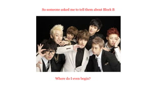 So someone asked me to tell them about Block B

Where do I even begin?

 