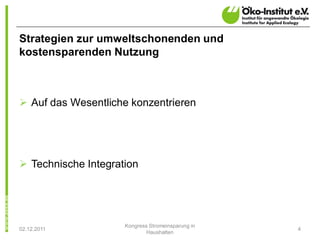 Strategien zur umweltschonenden und
kostensparenden Nutzung



Ø Auf das Wesentliche konzentrieren




Ø Technische Integration




                     Kongress Stromeinsparung in
02.12.2011                                         4
                             Haushalten
 