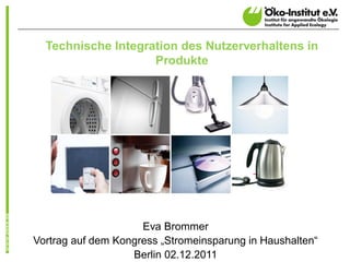 Technische Integration des Nutzerverhaltens in
                    Produkte




                     Eva Brommer
Vortrag auf dem Kongress „Stromeinsparung in Haushalten“
                   Berlin 02.12.2011
 