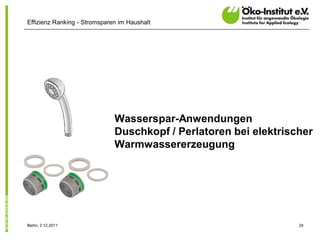 Effizienz Ranking - Stromsparen im Haushalt




                              Wasserspar-Anwendungen
                              Duschkopf / Perlatoren bei elektrischer
                              Warmwassererzeugung




Berlin, 2.12.2011                                                 24
 