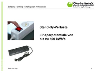 Effizienz Ranking - Stromsparen im Haushalt




                                    Stand-By-Verluste

                                    Einsparpotentiale von
                                    bis zu 500 kWh/a




Berlin, 2.12.2011                                           4
 
