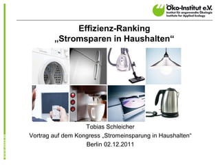 Effizienz-Ranking
        „Stromsparen in Haushalten“




                   Tobias Schleicher
Vortrag auf dem Kongress „Stromeinsparung in Haushalten“
                   Berlin 02.12.2011
 
